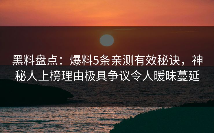 黑料盘点:爆料5条亲测有效秘诀,神秘人上榜理由极具争议令人暧昧蔓延 黑料盘点:爆料5条亲测有效秘诀,神秘人上榜理由极具争议令人暧昧蔓延
