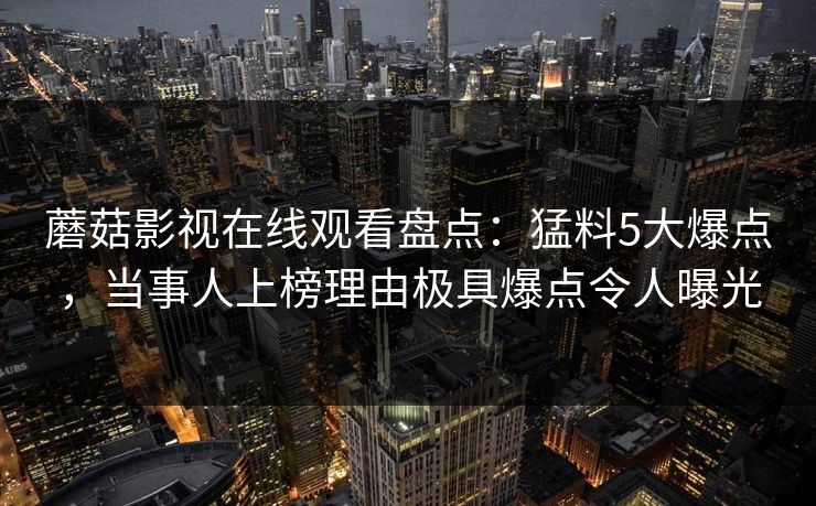 蘑菇影视在线观看盘点：猛料5大爆点，当事人上榜理由极具爆点令人曝光