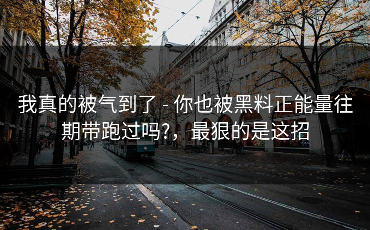 我真的被气到了 - 你也被黑料正能量往期带跑过吗?，最狠的是这招