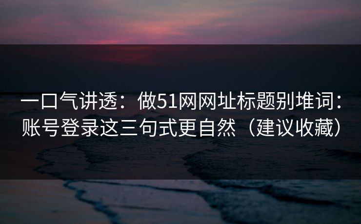 一口气讲透：做51网网址标题别堆词：账号登录这三句式更自然（建议收藏）