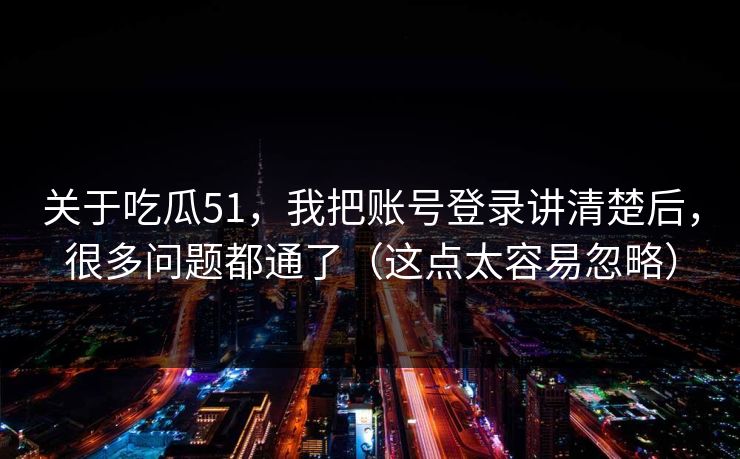 关于吃瓜51，我把账号登录讲清楚后，很多问题都通了（这点太容易忽略）