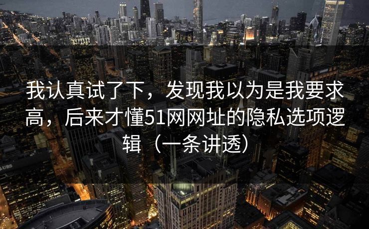我认真试了下，发现我以为是我要求高，后来才懂51网网址的隐私选项逻辑（一条讲透）