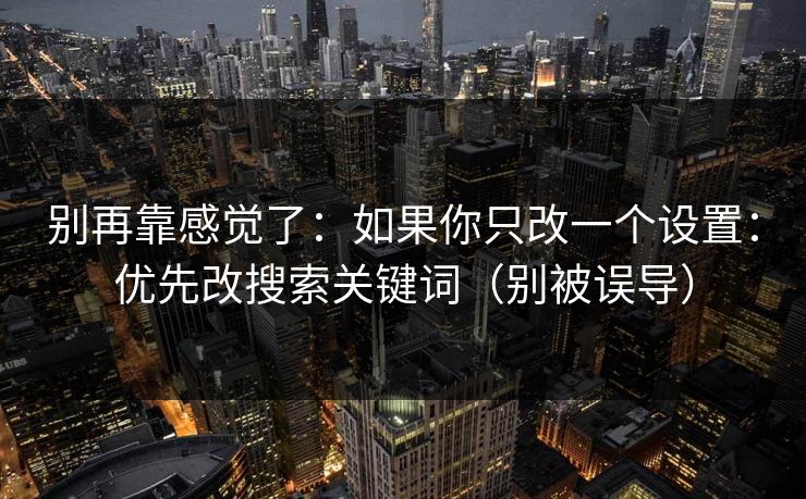 别再靠感觉了：如果你只改一个设置：优先改搜索关键词（别被误导）
