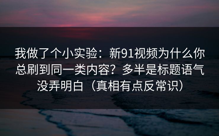 我做了个小实验：新91视频为什么你总刷到同一类内容？多半是标题语气没弄明白（真相有点反常识）