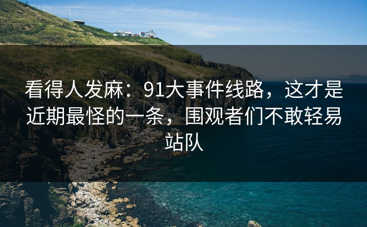 看得人发麻：91大事件线路，这才是近期最怪的一条，围观者们不敢轻易站队