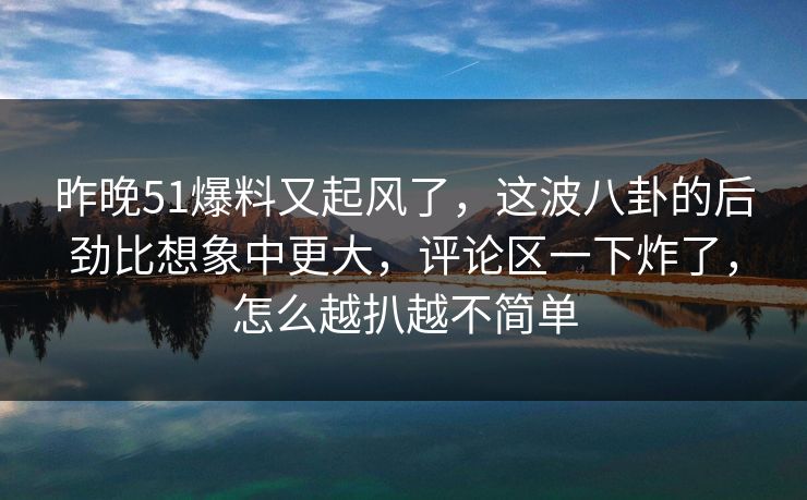 昨晚51爆料又起风了,这波八卦的后劲比想象中更大,评论区一下炸了,怎么越扒越不简单 昨晚51爆料又起风了,这波八卦的后劲比想象中更大,评论区一下炸了,怎么越扒越不简单