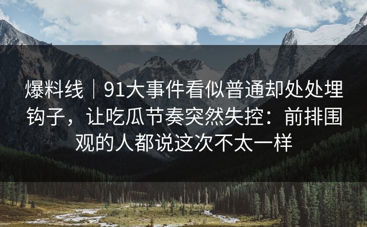 爆料线｜91大事件看似普通却处处埋钩子，让吃瓜节奏突然失控：前排围观的人都说这次不太一样