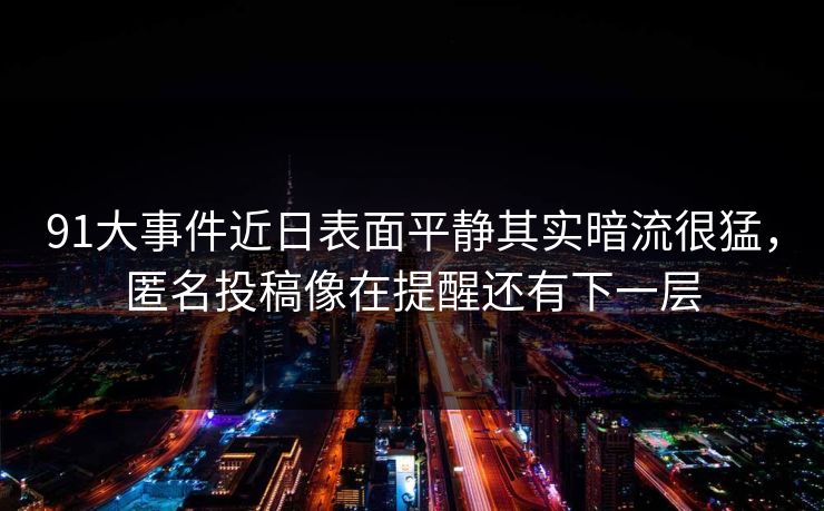 91大事件近日表面平静其实暗流很猛，匿名投稿像在提醒还有下一层