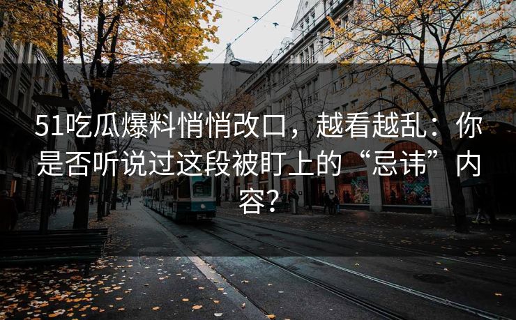 51吃瓜爆料悄悄改口，越看越乱：你是否听说过这段被盯上的“忌讳”内容？